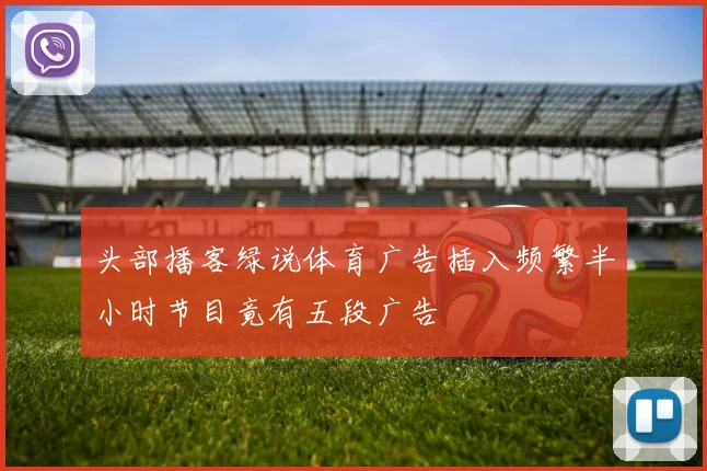 头部播客绿说体育广告插入频繁半小时节目竟有五段广告