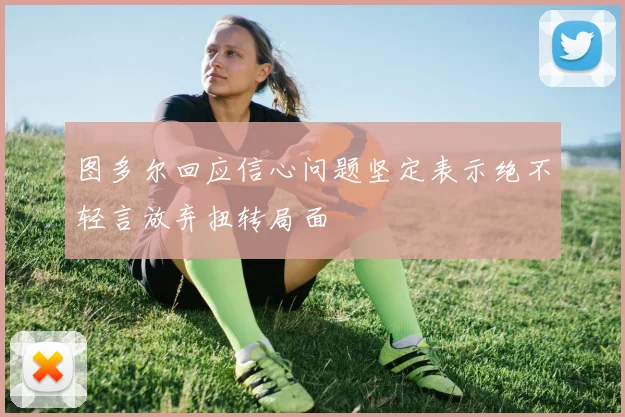 图多尔回应信心问题坚定表示绝不轻言放弃扭转局面
