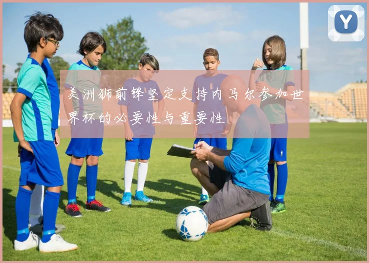 美洲狮前锋坚定支持内马尔参加世界杯的必要性与重要性