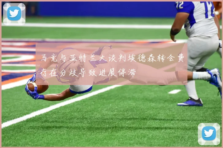 马竞与亚特兰大谈判埃德森转会费存在分歧导致进展停滞
