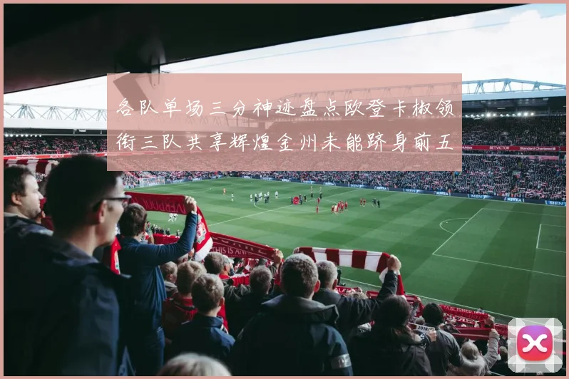 各队单场三分神迹盘点欧登卡椒领衔三队共享辉煌金州未能跻身前五