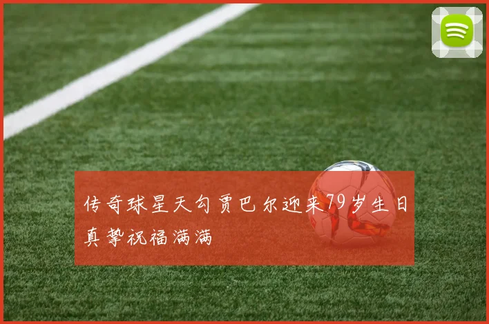 传奇球星天勾贾巴尔迎来79岁生日真挚祝福满满