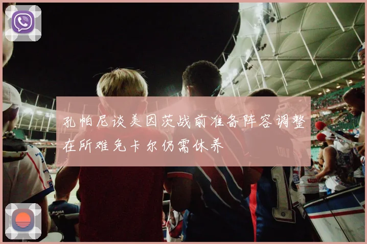 孔帕尼谈美因茨战前准备阵容调整在所难免卡尔仍需休养