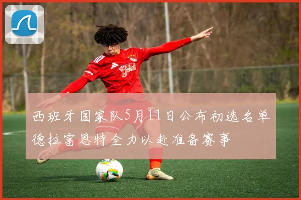 西班牙国家队5月11日公布初选名单德拉富恩特全力以赴准备赛事