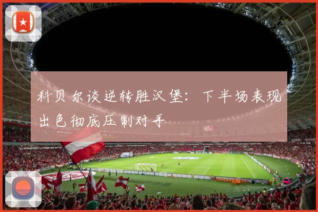 科贝尔谈逆转胜汉堡：下半场表现出色彻底压制对手