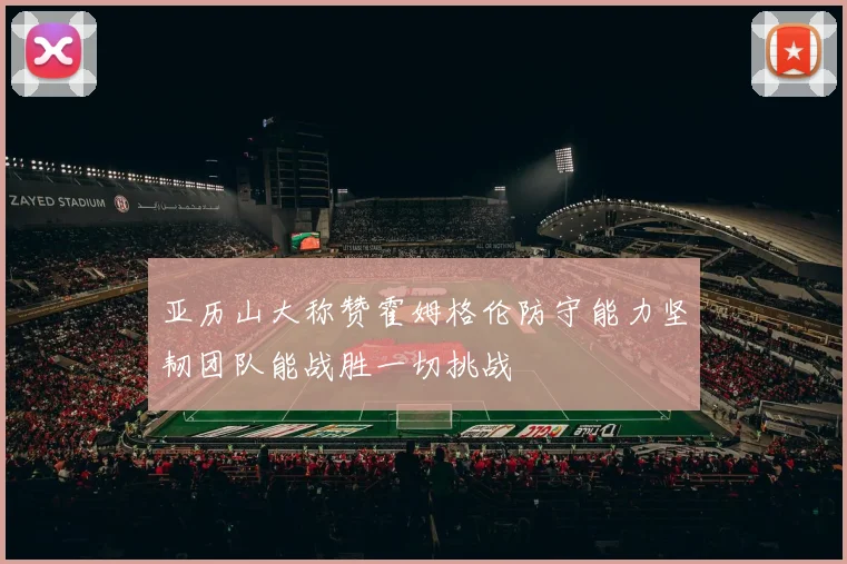亚历山大称赞霍姆格伦防守能力坚韧团队能战胜一切挑战