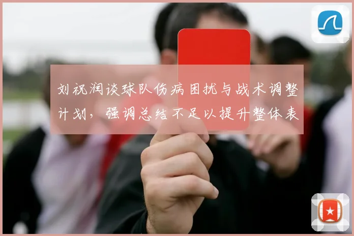 刘祝润谈球队伤病困扰与战术调整计划，强调总结不足以提升整体表现