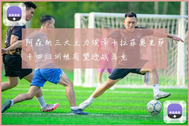 阿森纳三大主力埃泽卡拉菲奥里萨卡回归训练有望迎战马竞
