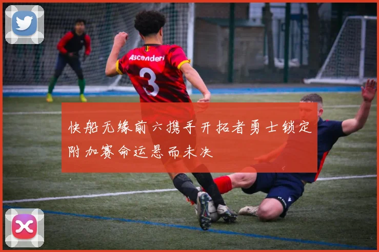 快船无缘前六携手开拓者勇士锁定附加赛命运悬而未决