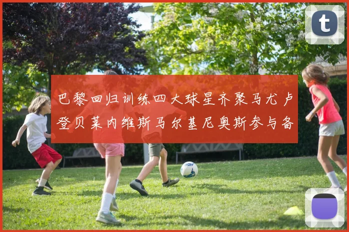 巴黎回归训练四大球星齐聚马尤卢登贝莱内维斯马尔基尼奥斯参与备战